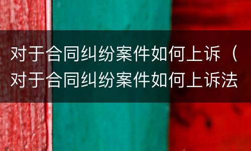 对于合同纠纷案件如何上诉（对于合同纠纷案件如何上诉法院）