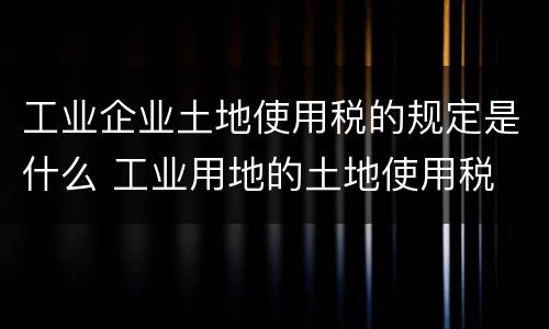 工业企业土地使用税的规定是什么 工业用地的土地使用税