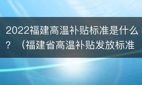 2022福建高温补贴标准是什么？（福建省高温补贴发放标准2020文件）