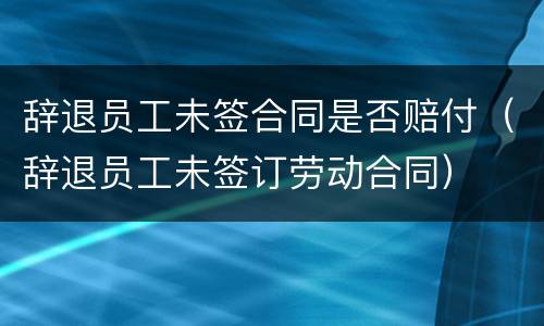 辞退员工未签合同是否赔付（辞退员工未签订劳动合同）