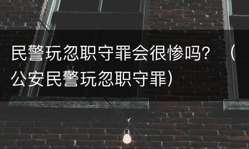 民警玩忽职守罪会很惨吗？（公安民警玩忽职守罪）