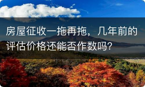 房屋征收一拖再拖，几年前的评估价格还能否作数吗？