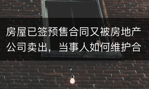 房屋已签预售合同又被房地产公司卖出，当事人如何维护合法权益？