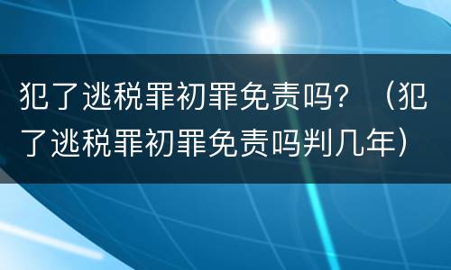 犯了逃税罪初罪免责吗？（犯了逃税罪初罪免责吗判几年）