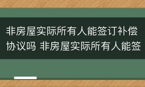 非房屋实际所有人能签订补偿协议吗 非房屋实际所有人能签订补偿协议吗为什么