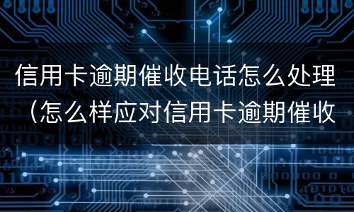 信用卡逾期催收电话怎么处理（怎么样应对信用卡逾期催收电话?）