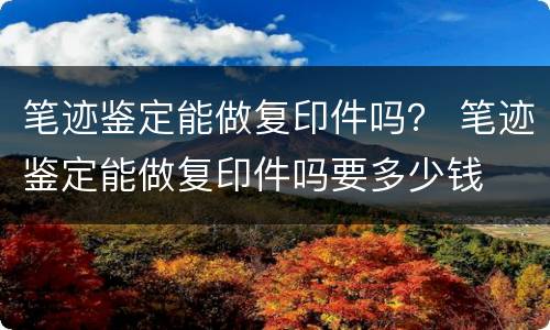 笔迹鉴定能做复印件吗？ 笔迹鉴定能做复印件吗要多少钱