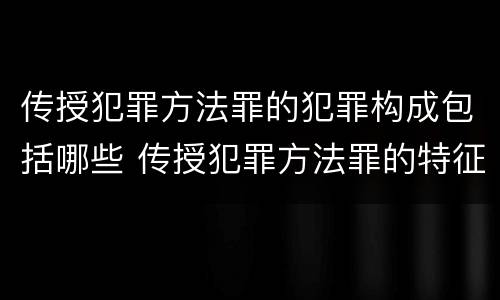 传授犯罪方法罪的犯罪构成包括哪些 传授犯罪方法罪的特征是什么