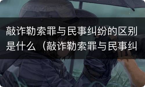 敲诈勒索罪与民事纠纷的区别是什么（敲诈勒索罪与民事纠纷的区别是什么呢）