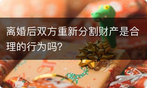 离婚后双方重新分割财产是合理的行为吗？