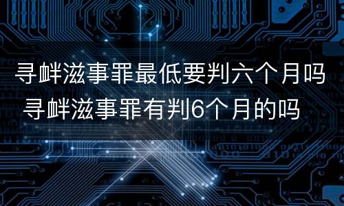 寻衅滋事罪最低要判六个月吗 寻衅滋事罪有判6个月的吗