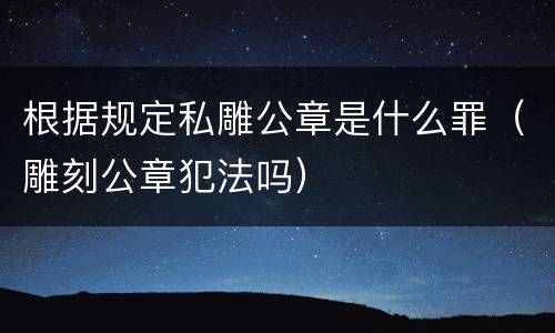 根据规定私雕公章是什么罪（雕刻公章犯法吗）