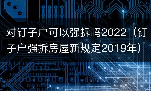 对钉子户可以强拆吗2022（钉子户强拆房屋新规定2019年）