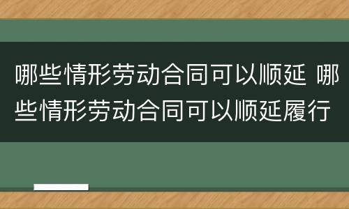 哪些情形劳动合同可以顺延 哪些情形劳动合同可以顺延履行