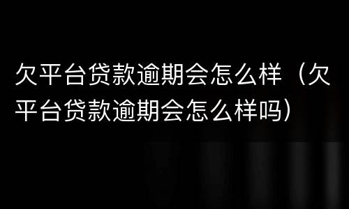 欠平台贷款逾期会怎么样（欠平台贷款逾期会怎么样吗）