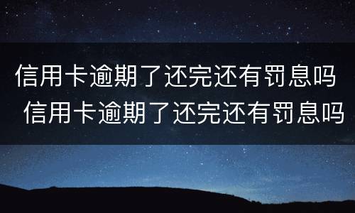 信用卡逾期了还完还有罚息吗 信用卡逾期了还完还有罚息吗