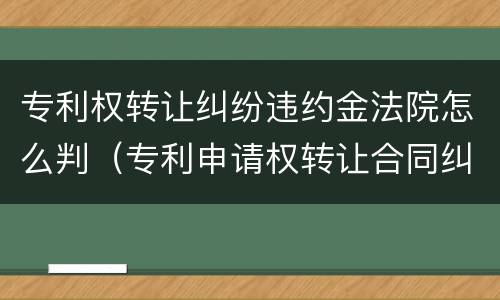 专利权转让纠纷违约金法院怎么判（专利申请权转让合同纠纷）