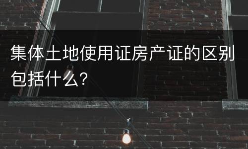 集体土地使用证房产证的区别包括什么？