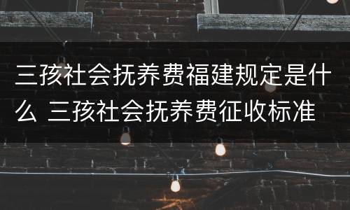 三孩社会抚养费福建规定是什么 三孩社会抚养费征收标准