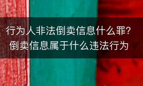 行为人非法倒卖信息什么罪？ 倒卖信息属于什么违法行为