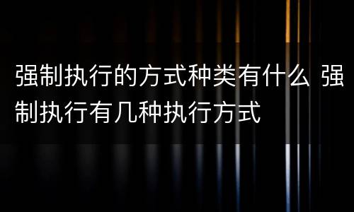 强制执行的方式种类有什么 强制执行有几种执行方式