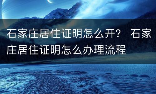 石家庄居住证明怎么开？ 石家庄居住证明怎么办理流程