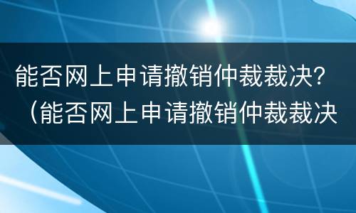 能否网上申请撤销仲裁裁决？（能否网上申请撤销仲裁裁决案件）