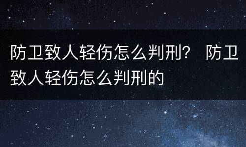 防卫致人轻伤怎么判刑？ 防卫致人轻伤怎么判刑的