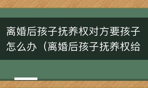 离婚后孩子抚养权对方要孩子怎么办（离婚后孩子抚养权给了男方怎么要回）