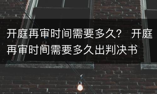 开庭再审时间需要多久？ 开庭再审时间需要多久出判决书