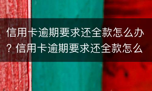 信用卡逾期要求还全款怎么办? 信用卡逾期要求还全款怎么办怎么协商