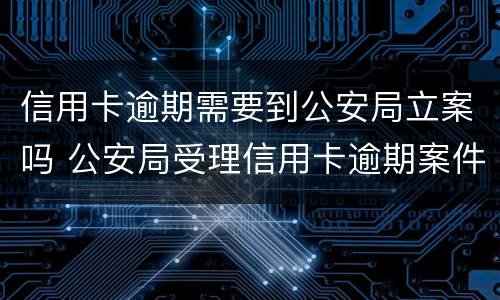 信用卡逾期需要到公安局立案吗 公安局受理信用卡逾期案件吗