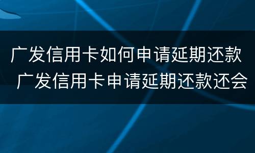 广发信用卡如何申请延期还款 广发信用卡申请延期还款还会打亲属联系人电话吗?