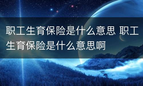 职工生育保险是什么意思 职工生育保险是什么意思啊