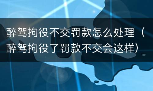 醉驾拘役不交罚款怎么处理（醉驾拘役了罚款不交会这样）