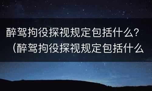 醉驾拘役探视规定包括什么？（醉驾拘役探视规定包括什么）