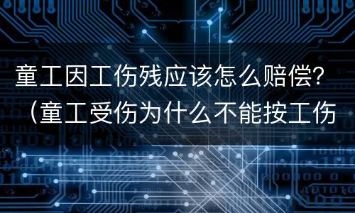 童工因工伤残应该怎么赔偿？（童工受伤为什么不能按工伤赔偿）