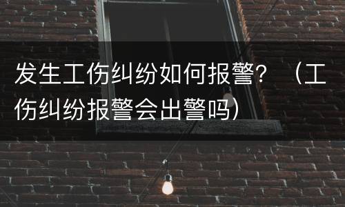 发生工伤纠纷如何报警？（工伤纠纷报警会出警吗）