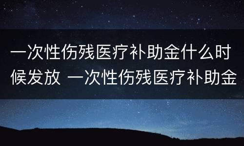 一次性伤残医疗补助金什么时候发放 一次性伤残医疗补助金什么时候发放到账