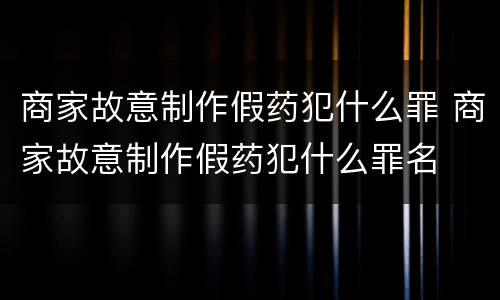 商家故意制作假药犯什么罪 商家故意制作假药犯什么罪名