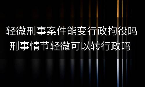 轻微刑事案件能变行政拘役吗 刑事情节轻微可以转行政吗