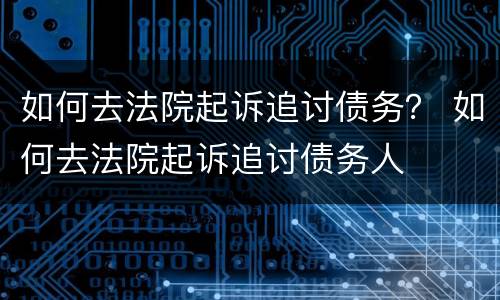 如何去法院起诉追讨债务？ 如何去法院起诉追讨债务人