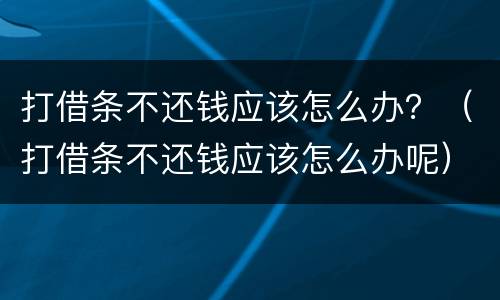 打借条不还钱应该怎么办？（打借条不还钱应该怎么办呢）