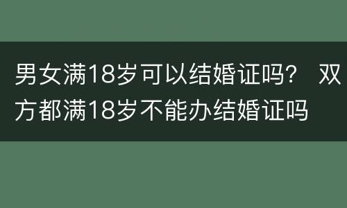 男女满18岁可以结婚证吗？ 双方都满18岁不能办结婚证吗