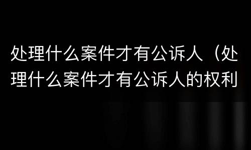 处理什么案件才有公诉人（处理什么案件才有公诉人的权利）