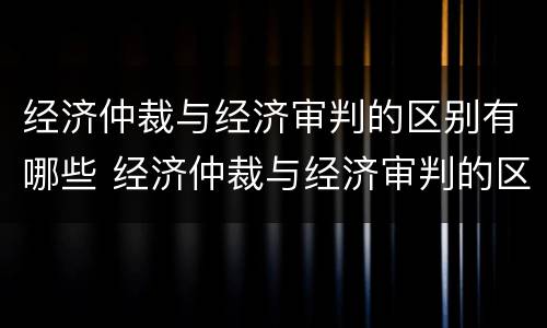 经济仲裁与经济审判的区别有哪些 经济仲裁与经济审判的区别有哪些方面