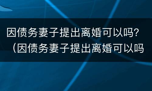 因债务妻子提出离婚可以吗？（因债务妻子提出离婚可以吗现在）