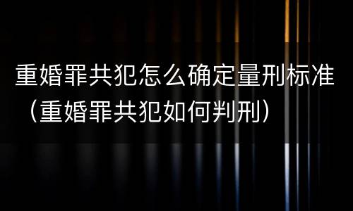 重婚罪共犯怎么确定量刑标准（重婚罪共犯如何判刑）