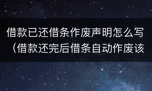 借款已还借条作废声明怎么写（借款还完后借条自动作废该怎么写）