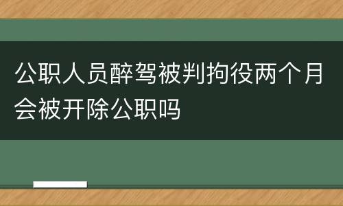 公职人员醉驾被判拘役两个月会被开除公职吗